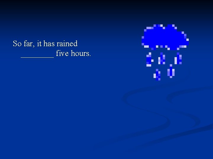 So far, it has rained ____ five hours. 