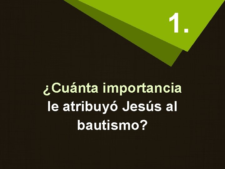 1. ¿Cuánta importancia le atribuyó Jesús al bautismo? 