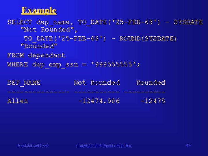 Example SELECT dep_name, TO_DATE('25 -FEB-68') - SYSDATE "Not Rounded", TO_DATE('25 -FEB-68') - ROUND(SYSDATE) "Rounded"