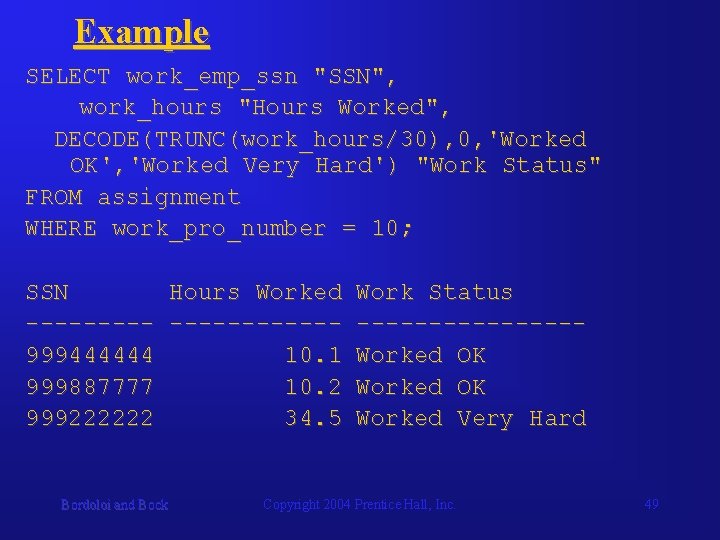 Example SELECT work_emp_ssn "SSN", work_hours "Hours Worked", DECODE(TRUNC(work_hours/30), 0, 'Worked OK', 'Worked Very Hard')