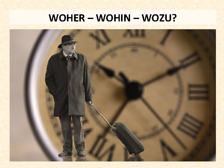 WOHER – WOHIN – WOZU? 