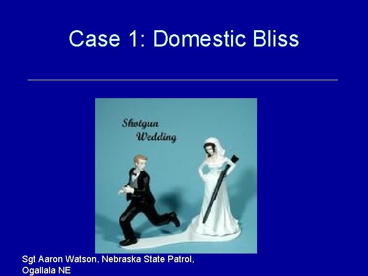 Case 1: Domestic Bliss Sgt Aaron Watson, Nebraska State Patrol, Ogallala NE 