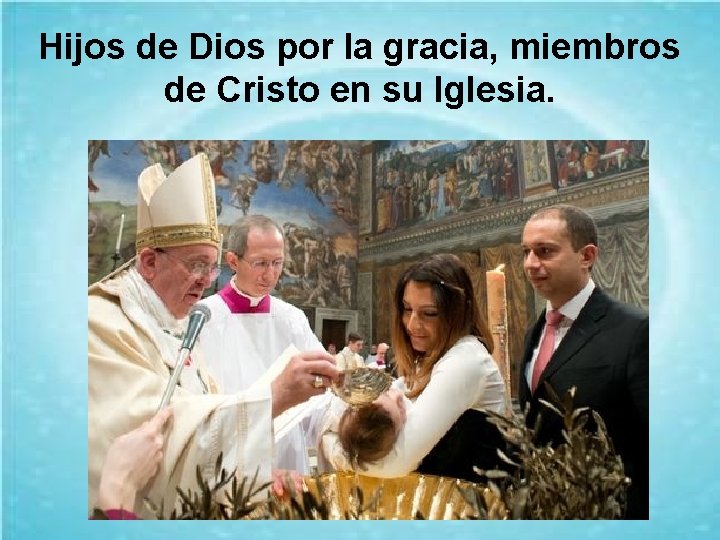 Hijos de Dios por la gracia, miembros de Cristo en su Iglesia. 