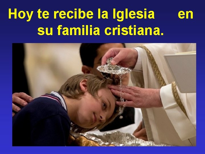 Hoy te recibe la Iglesia en su familia cristiana. 