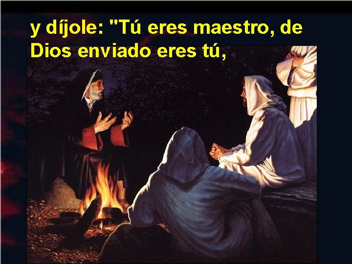 y díjole: "Tú eres maestro, de Dios enviado eres tú, 