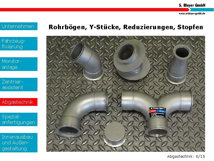 Unternehmen Rohrbögen, Y-Stücke, Reduzierungen, Stopfen Fahrzeugfixierung Monitoranlage Zentrierassistent Abgastechnik Spezialanfertigungen Innenausbau und Außengestaltung Abgastechnik: