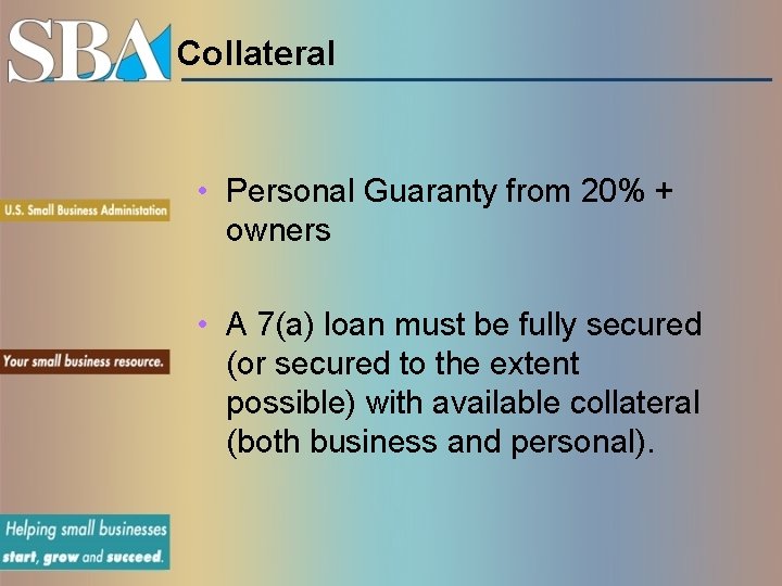 Collateral • Personal Guaranty from 20% + owners • A 7(a) loan must be