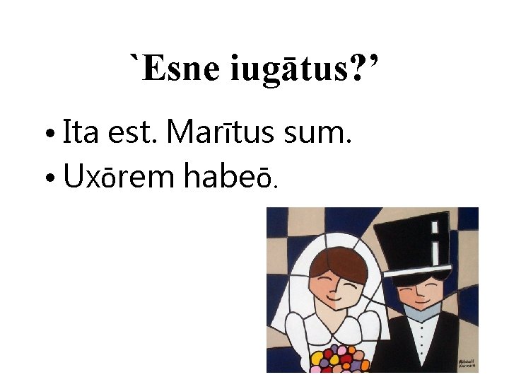 `Esne iugātus? ’ • Ita est. Marītus sum. • Uxōrem habeō. 