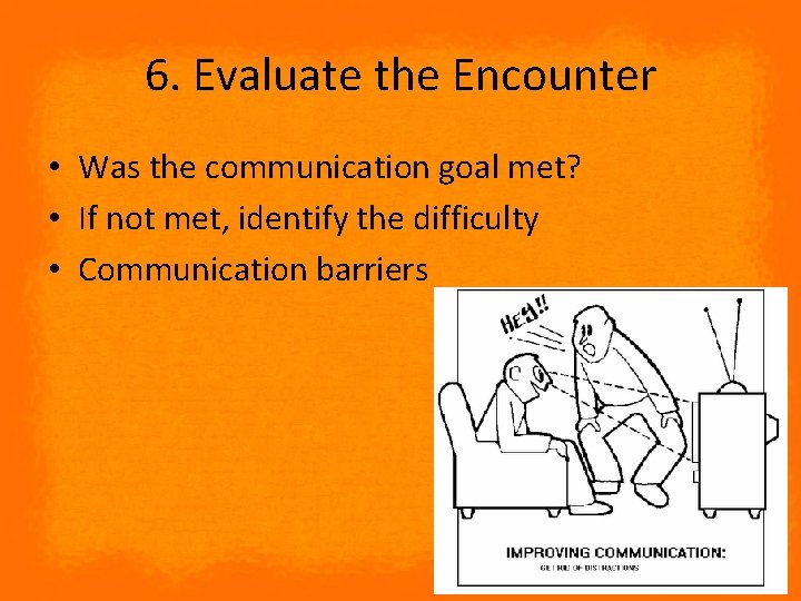 6. Evaluate the Encounter • Was the communication goal met? • If not met,