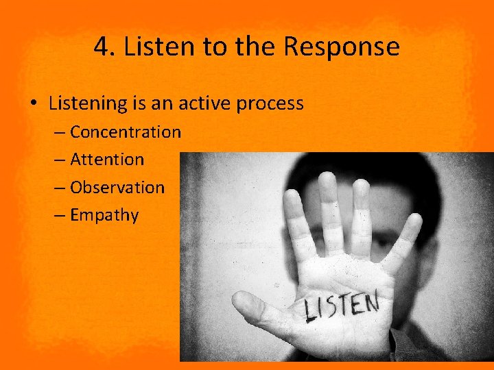 4. Listen to the Response • Listening is an active process – Concentration –