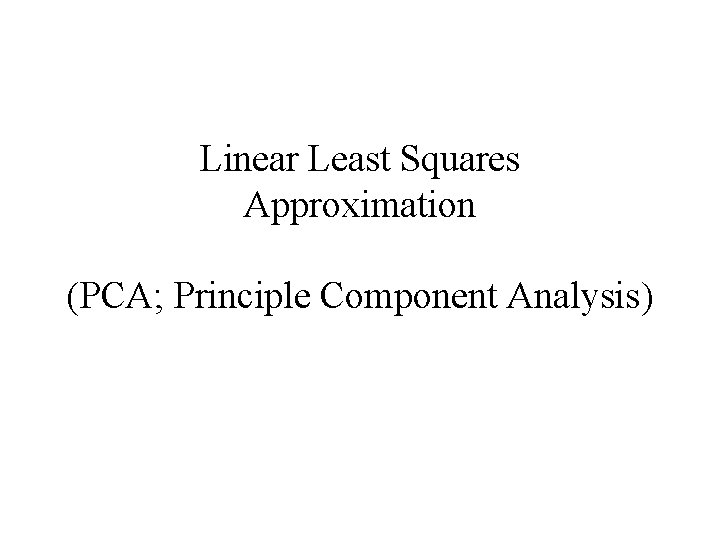 Linear Least Squares Approximation (PCA; Principle Component Analysis) 