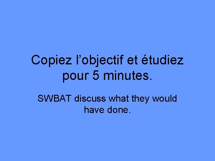 Copiez l’objectif et étudiez pour 5 minutes. SWBAT discuss what they would have done.