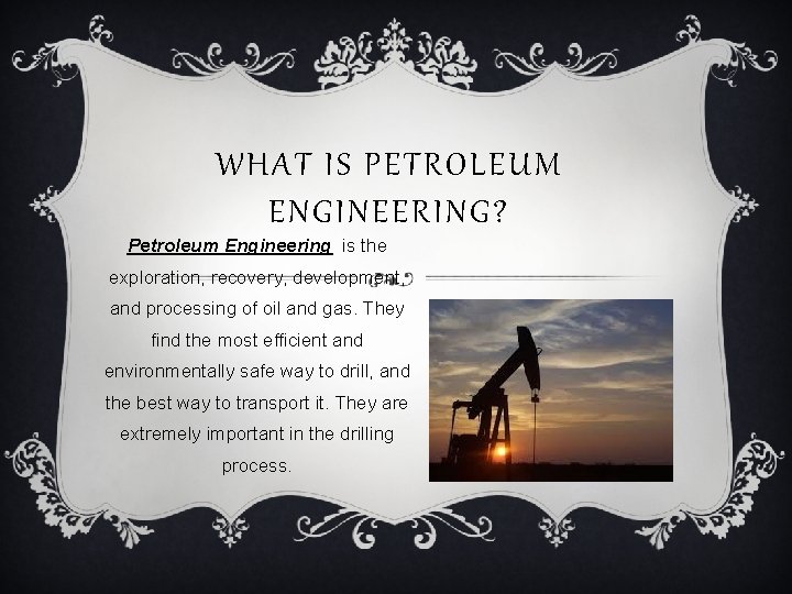 WHAT IS PETROLEUM ENGINEERING? Petroleum Engineering is the exploration, recovery, development, and processing of