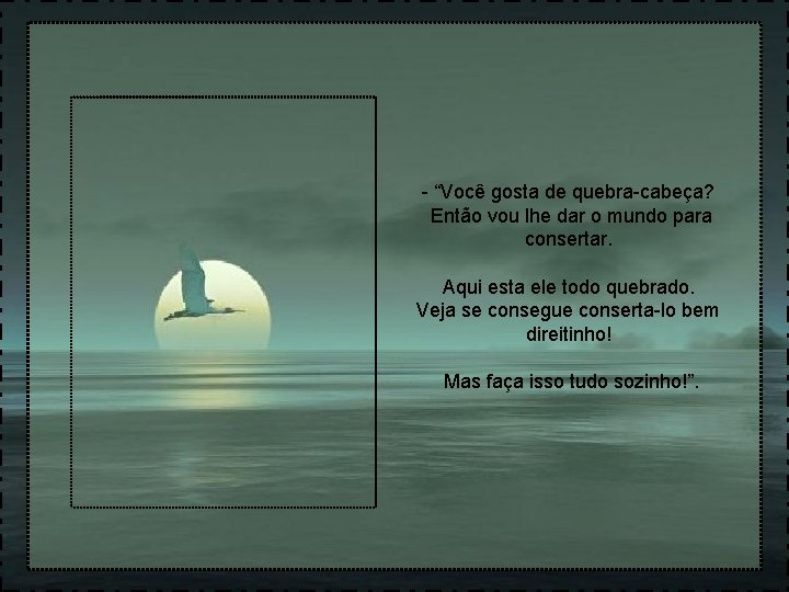 - “Você gosta de quebra-cabeça? Então vou lhe dar o mundo para consertar. Aqui