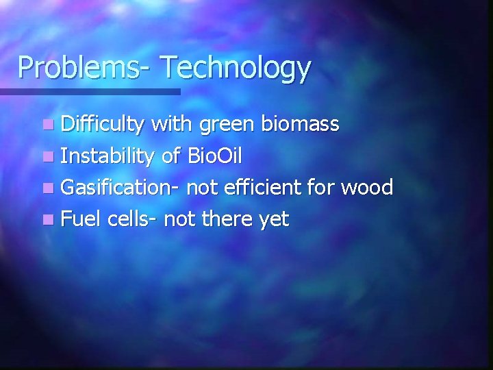 Problems- Technology n Difficulty with green biomass n Instability of Bio. Oil n Gasification-