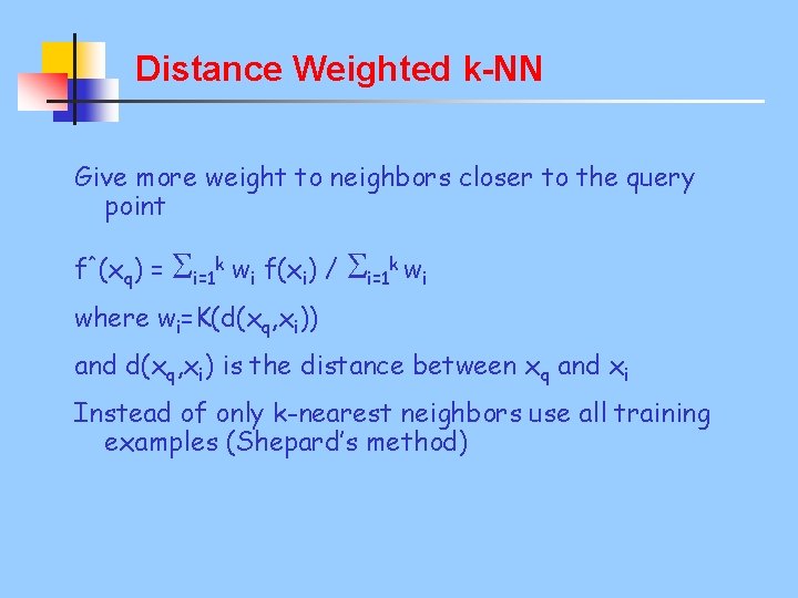 Distance Weighted k-NN Give more weight to neighbors closer to the query point f^(xq)