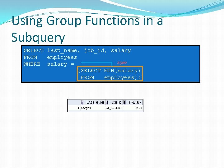 Using Group Functions in a Subquery SELECT last_name, job_id, salary FROM employees 2500 WHERE