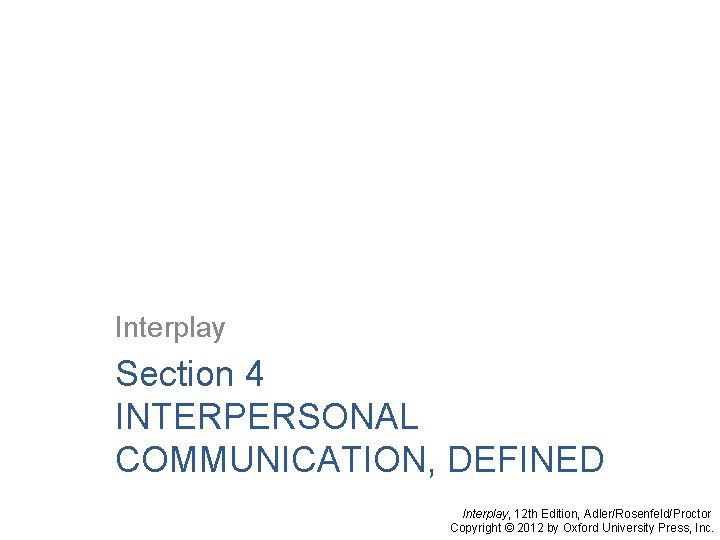 Interplay Section 4 INTERPERSONAL COMMUNICATION, DEFINED Interplay, 12 th Edition, Adler/Rosenfeld/Proctor Copyright © 2012