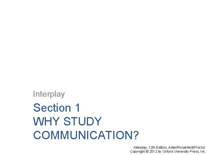 Interplay Section 1 WHY STUDY COMMUNICATION? Interplay, 12 th Edition, Adler/Rosenfeld/Proctor Copyright © 2012