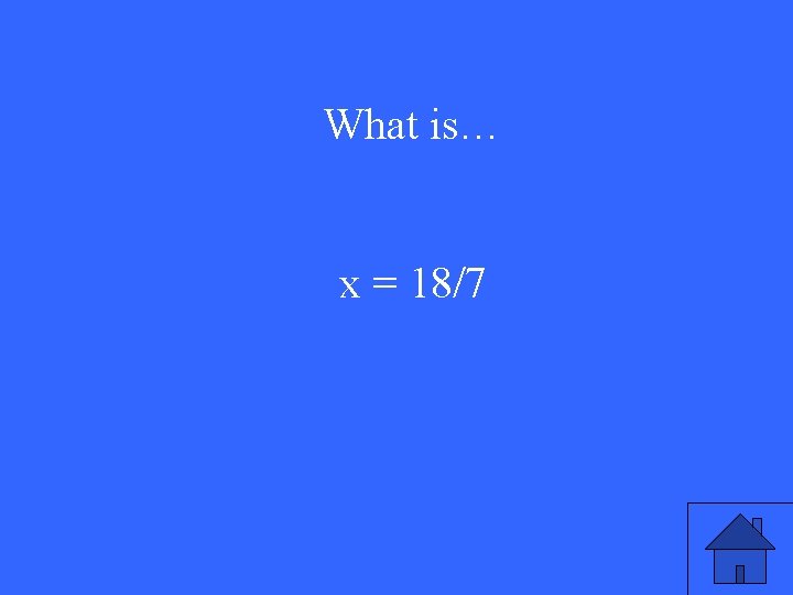 What is… x = 18/7 