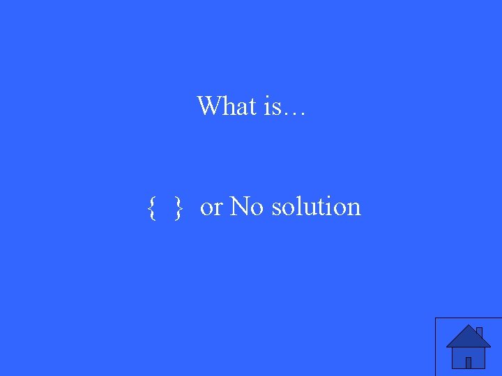 What is… { } or No solution 