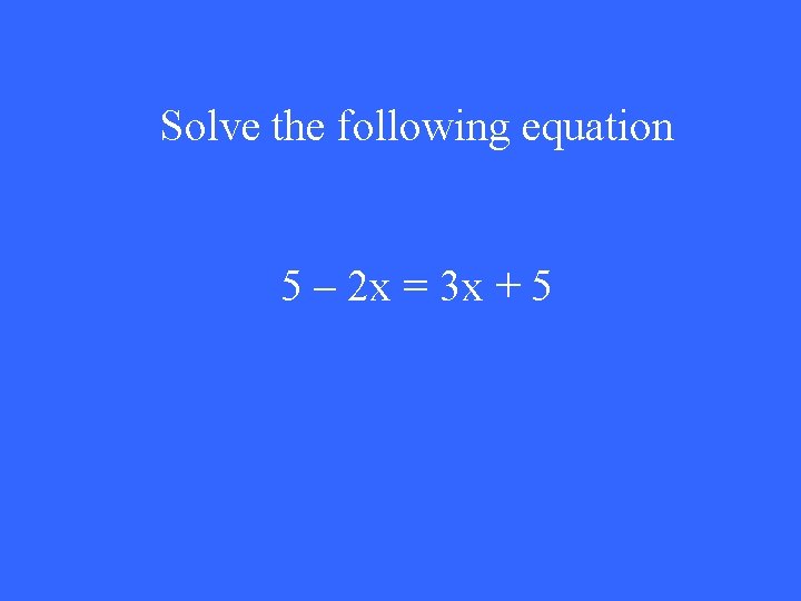 Solve the following equation 5 – 2 x = 3 x + 5 