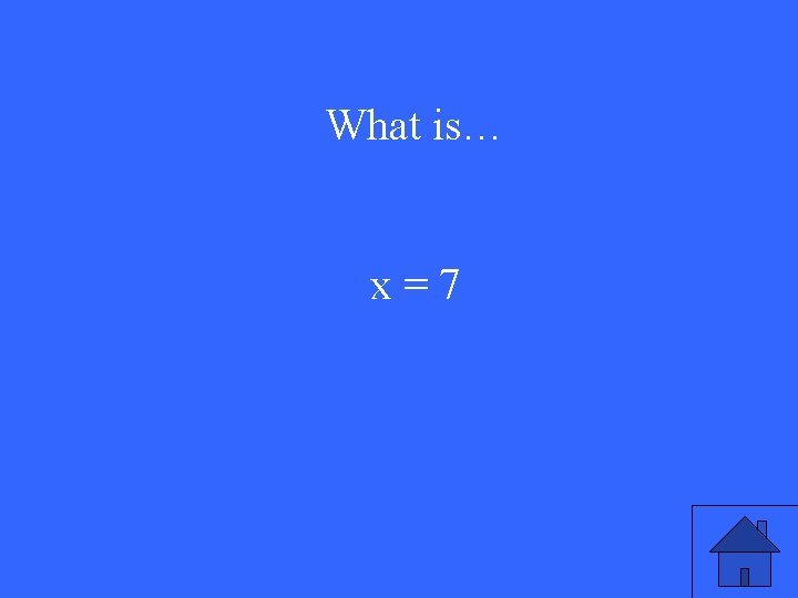 What is… x=7 