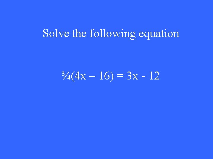 Solve the following equation ¾(4 x – 16) = 3 x - 12 