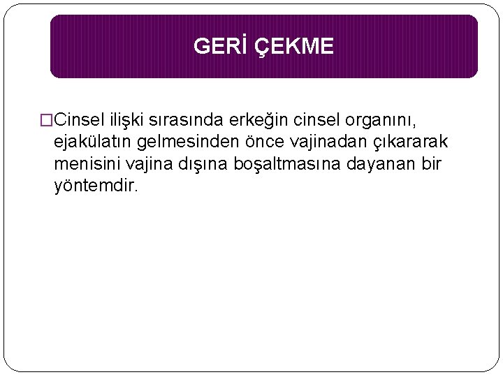 GERİ ÇEKME �Cinsel ilişki sırasında erkeğin cinsel organını, ejakülatın gelmesinden önce vajinadan çıkararak menisini