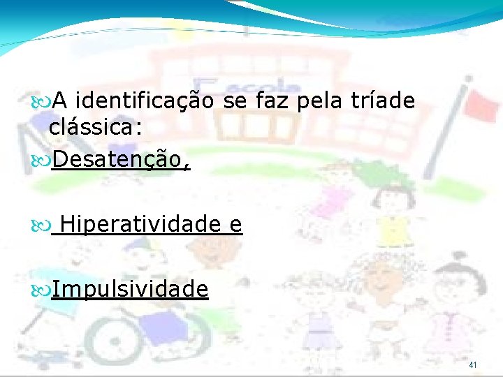  A identificação se faz pela tríade clássica: Desatenção, Hiperatividade e Impulsividade 41 