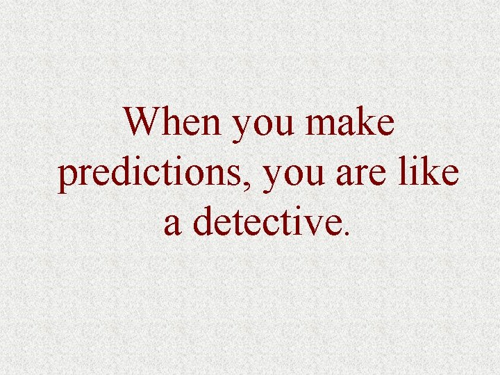 When you make predictions, you are like a detective. 
