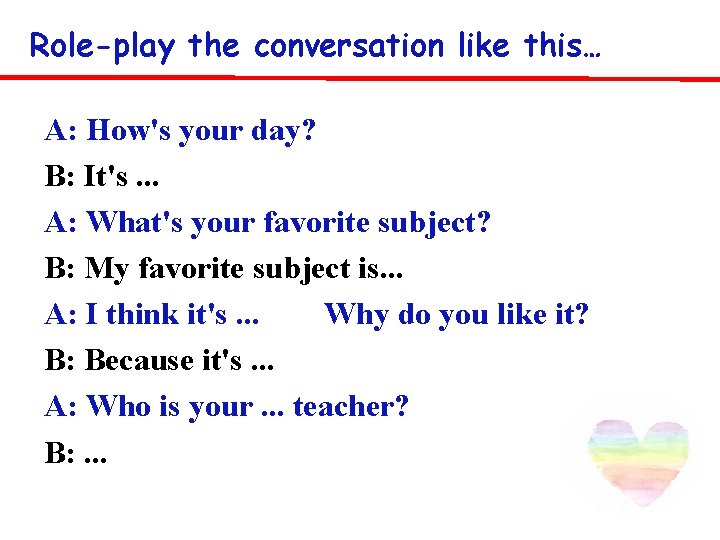 Role-play the conversation like this… A: How's your day? B: It's. . . A: