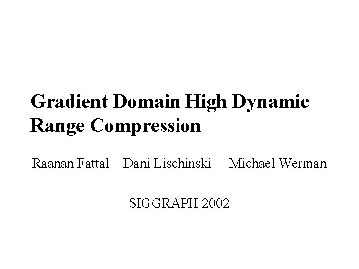 Gradient Domain High Dynamic Range Compression Raanan Fattal Dani Lischinski Michael Werman SIGGRAPH 2002