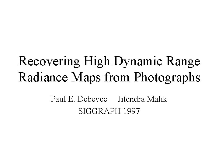 Recovering High Dynamic Range Radiance Maps from Photographs Paul E. Debevec Jitendra Malik SIGGRAPH