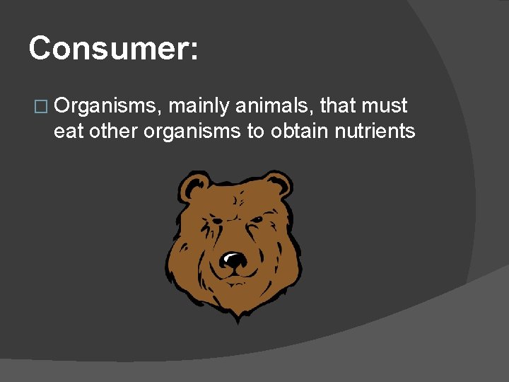 Consumer: � Organisms, mainly animals, that must eat other organisms to obtain nutrients 