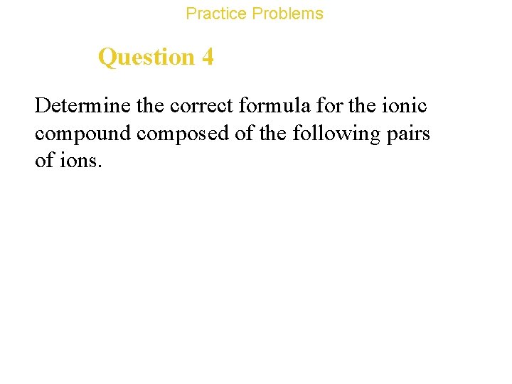 Practice Problems Question 4 Determine the correct formula for the ionic compound composed of