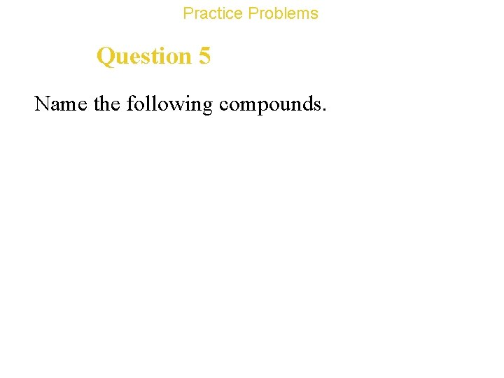 Practice Problems Question 5 Name the following compounds. 