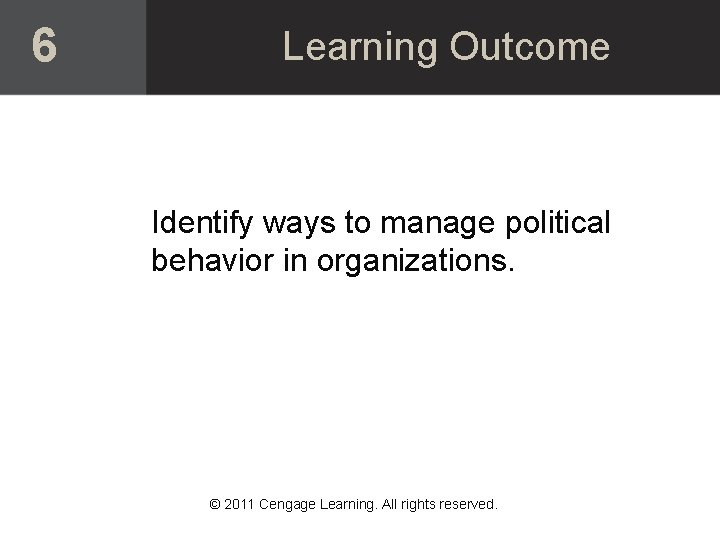 6 Learning Outcome Identify ways to manage political behavior in organizations. © 2011 Cengage 6 Learning Outcome Identify ways to manage political behavior in organizations. © 2011 Cengage