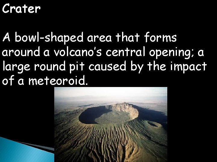 Crater A bowl-shaped area that forms around a volcano’s central opening; a large round