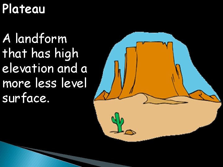 Plateau A landform that has high elevation and a more less level surface. 