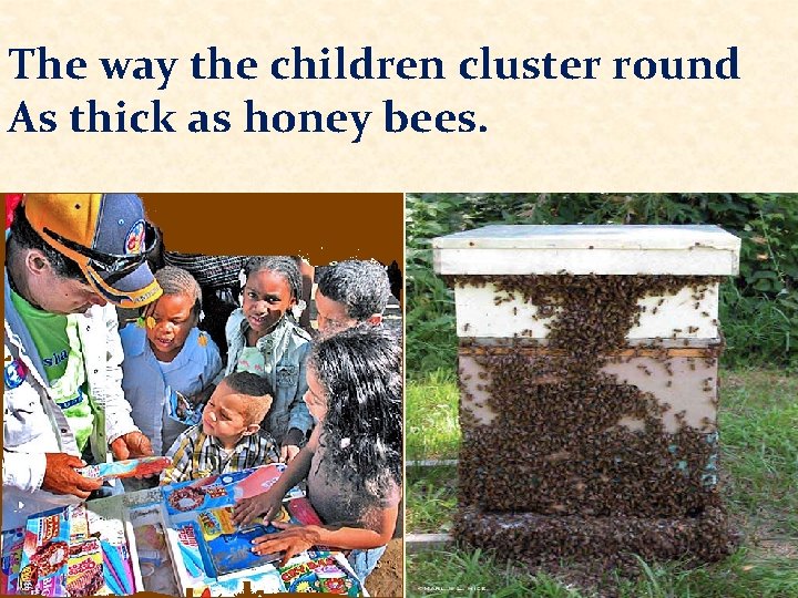 The way the children cluster round As thick as honey bees. 