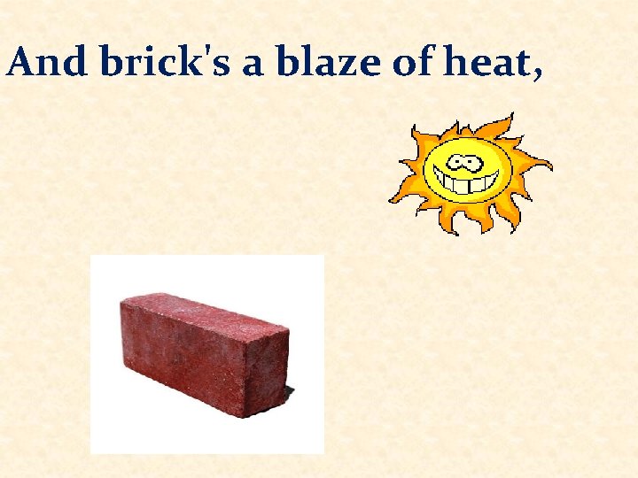 And brick's a blaze of heat, 