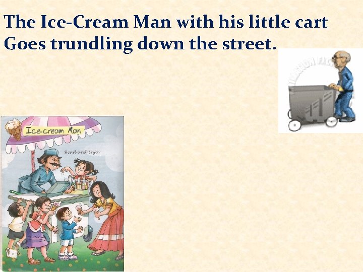The Ice-Cream Man with his little cart Goes trundling down the street. 