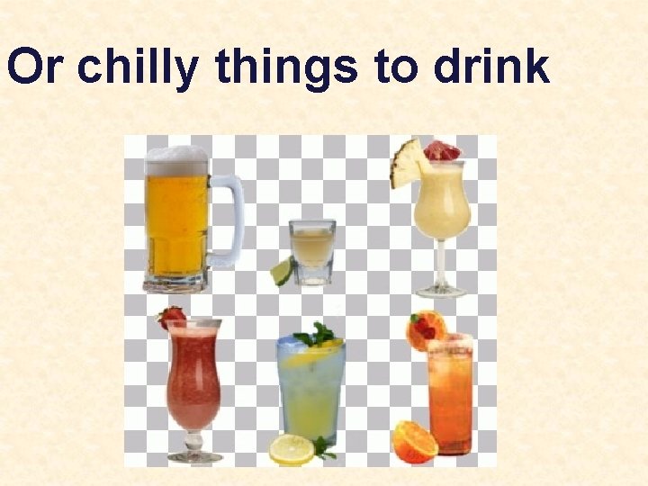 Or chilly things to drink 