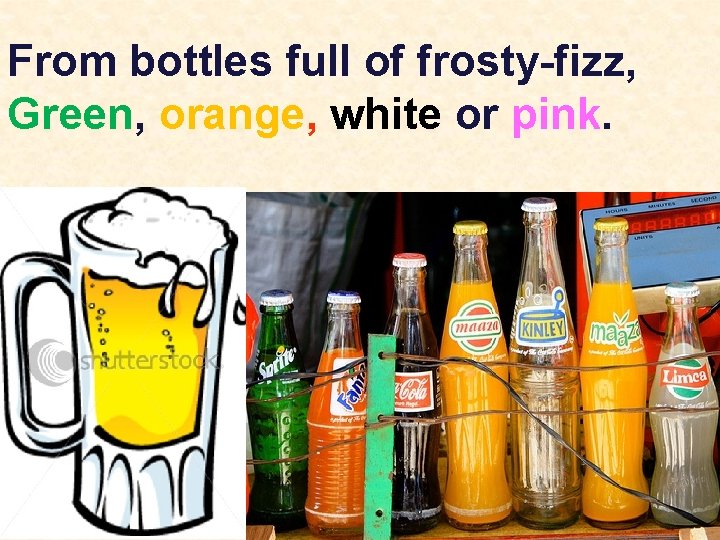 From bottles full of frosty-fizz, Green, orange, white or pink. 