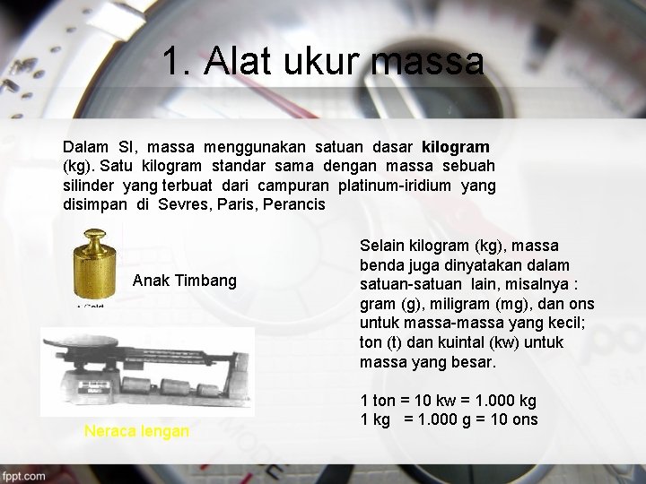 1. Alat ukur massa Dalam SI, massa menggunakan satuan dasar kilogram (kg). Satu kilogram