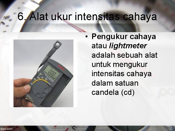 6. Alat ukur intensitas cahaya • Pengukur cahaya atau lightmeter adalah sebuah alat untuk