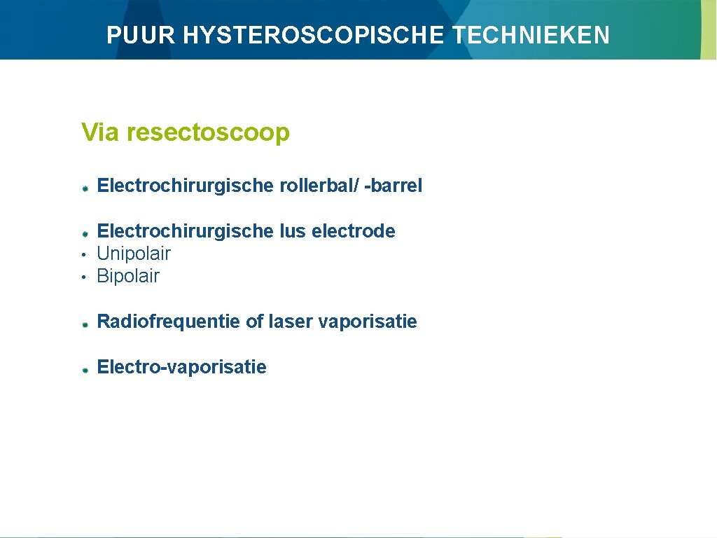 PUUR HYSTEROSCOPISCHE TECHNIEKEN Via resectoscoop Electrochirurgische rollerbal/ -barrel • • Electrochirurgische lus electrode Unipolair