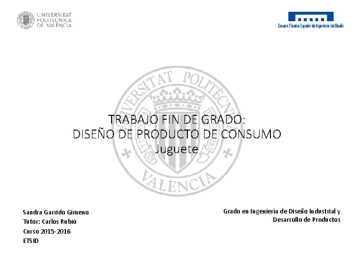 TRABAJO FIN DE GRADO: DISEÑO DE PRODUCTO DE CONSUMO Juguete Sandra Garrido Gimeno Tutor: