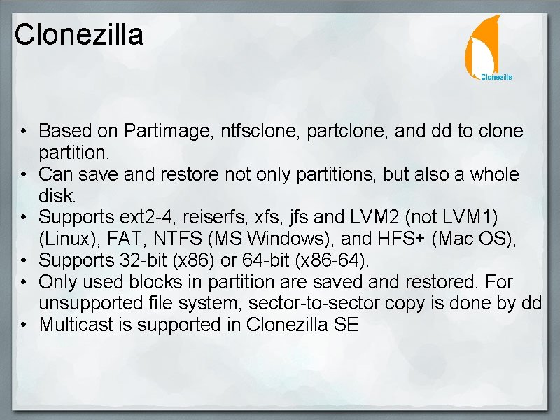 Clonezilla • Based on Partimage, ntfsclone, partclone, and dd to clone partition. • Can